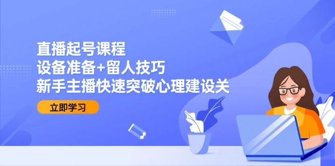 （15056期）直播起号课程：设备准备+留人技巧，新手主播快速突破心理建设关-占领资源网