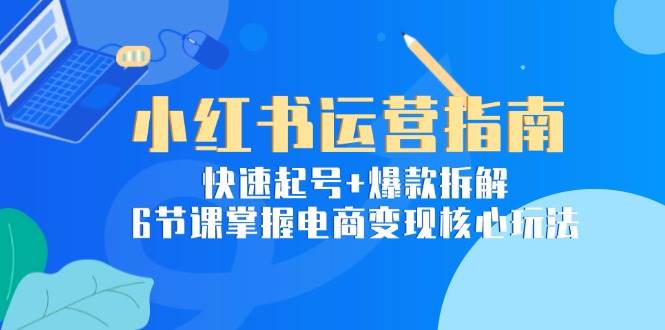 （15054期）小红书运营指南：快速起号+爆款拆解，6节课掌握电商变现核心玩法-占领资源网