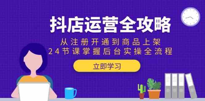 抖店运营全攻略：从注册开通到商品上架，24节课掌握后台实操全流程-占领资源网