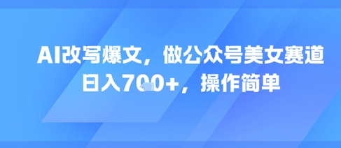 AI改写爆文，做公众号美女赛道，日入7张+，操作简单-占领资源网