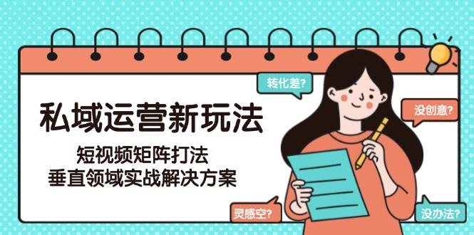 （15069期）私域运营新玩法，短视频矩阵打法，垂直领域实战解决方案（更新6月）-占领资源网