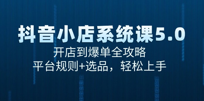 （15080期）抖音小店系统课5.0，开店到爆单全攻略，平台规则+选品，轻松上手-占领资源网