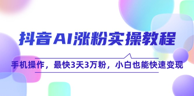 （15078期）抖音AI涨粉实操教程，手机操作，最快3天3万粉，小白也能快速变现-占领资源网