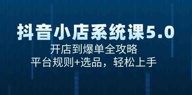抖音小店系统课5.0，开店到爆单全攻略，平台规则+选品，轻松上手-占领资源网