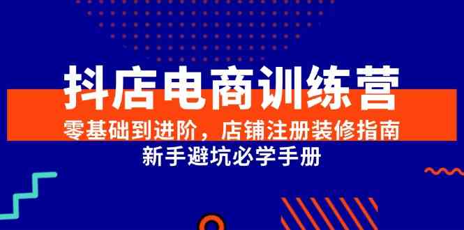 抖店电商训练营，零基础到进阶，店铺注册装修指南，新手避坑必学手册-占领资源网