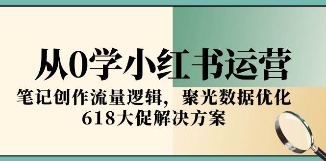 （15086期）从0学小红书运营，笔记创作流量逻辑，聚光数据优化，618大促解决方案-占领资源网