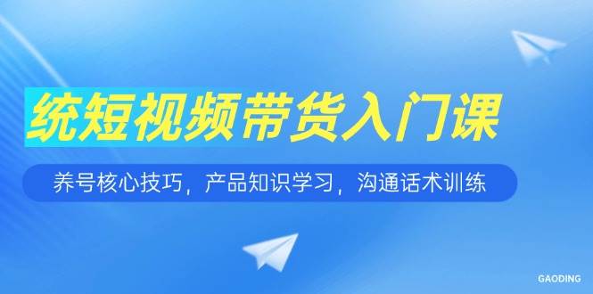 （15091期）短视频带货入门课，养号核心技巧，产品知识学习，沟通话术训练-占领资源网