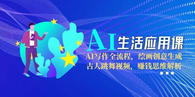 （15090期）AI生活应用课：AI写作全流程，绘画创意生成，古人跳舞视频，赚钱思维解析-占领资源网