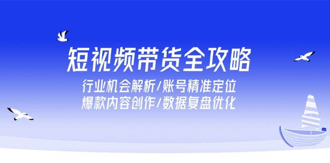 （15089期）短视频带货全攻略，行业机会解析/账号精准定位/爆款内容创作/数据复盘优化-占领资源网