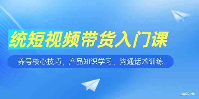 短视频带货入门课，养号核心技巧，产品知识学习，沟通话术训练-占领资源网