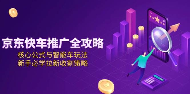 （15099期）京东快车推广全攻略，核心公式与智能车玩法，新手必学拉新收割策略-占领资源网