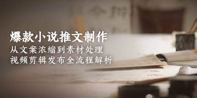（15098期）爆款小说推文制作，从文案浓缩到素材处理，视频剪辑发布全流程解析-占领资源网