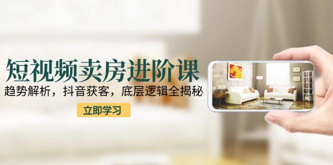 （15096期）短视频卖房进阶课：趋势解析，抖音获客，底层逻辑全揭秘-占领资源网