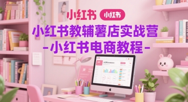 小红书教辅薯店实战营-小红书电商教程-占领资源网
