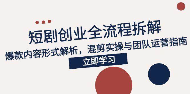 （15107期）2025短剧创业全流程拆解，爆款内容形式解析，混剪实操与团队运营指南-占领资源网