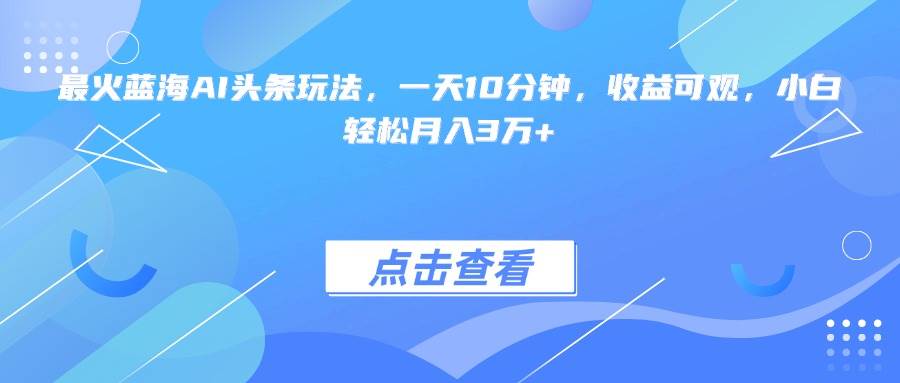 （15113期）最火蓝海AI头条玩法，一天10分钟，收益可观，小白轻松月入3万+-占领资源网