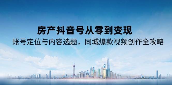 房产抖音号从零到变现，账号定位与内容选题，同城爆款视频创作全攻略-占领资源网