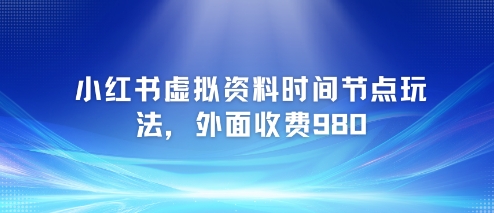 小红书虚拟资料时间节点玩法，外面收费980【附带项目教程】-占领资源网