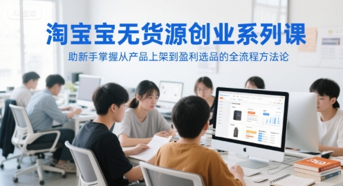 淘宝无货源创业系列课，助新手掌握从产品上架到盈利选品的全流程方法论-占领资源网