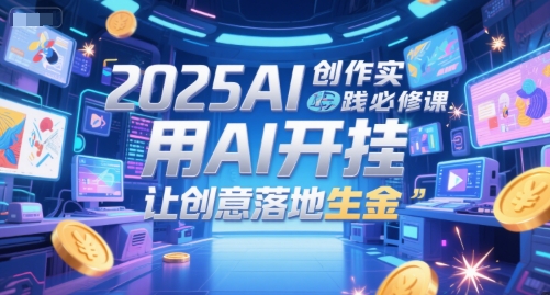 2025AI创作实践必修课，用AI开挂，让创意落地生金-占领资源网
