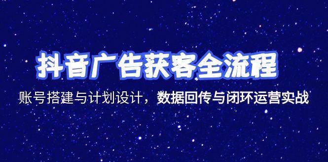（15122期）抖音广告获客全流程，账号搭建与计划设计，数据回传与闭环运营实战-占领资源网