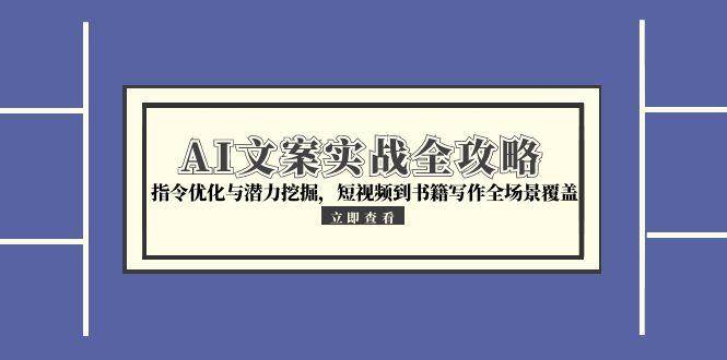 （15123期）AI文案实战全攻略，指令优化与潜力挖掘，短视频到书籍写作全场景覆盖-占领资源网