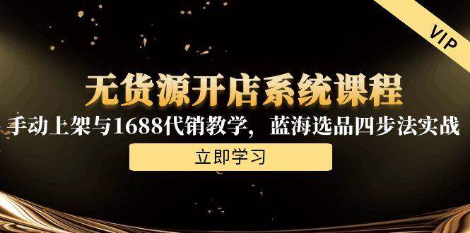 （15129期）无货源开店系统课程，手动上架与1688代销教学，蓝海选品四步法实战-占领资源网