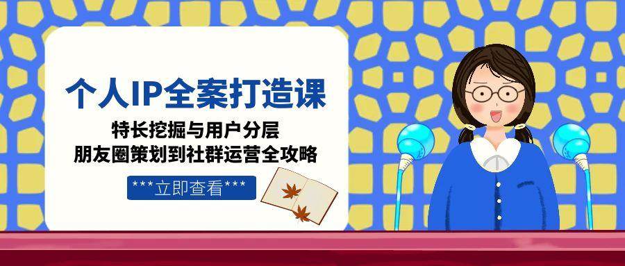 （15126期）个人IP全案打造课，特长挖掘与用户分层，朋友圈策划到社群运营全攻略-占领资源网