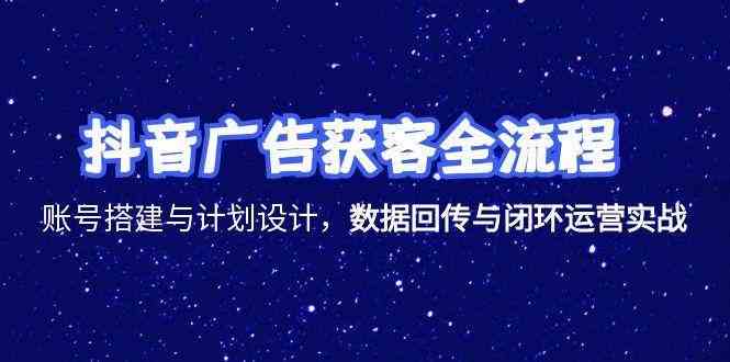 抖音广告获客全流程，账号搭建与计划设计，数据回传与闭环运营实战-占领资源网