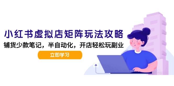 小红书虚拟店矩阵玩法-更新56，AI批量制作笔记，半自动化运营日发20笔记攻略-占领资源网