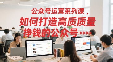 公众号运营系列课，如何打造高质量挣钱的公众号-占领资源网