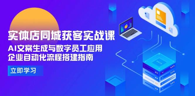 （15139期）实体店同城获客实战课，AI文案生成与数字员工应用,企业自动化流程搭建指南-占领资源网