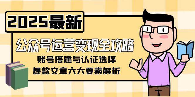 公众号运营变现全攻略，账号搭建与认证选择，爆款文章六大要素解析-占领资源网