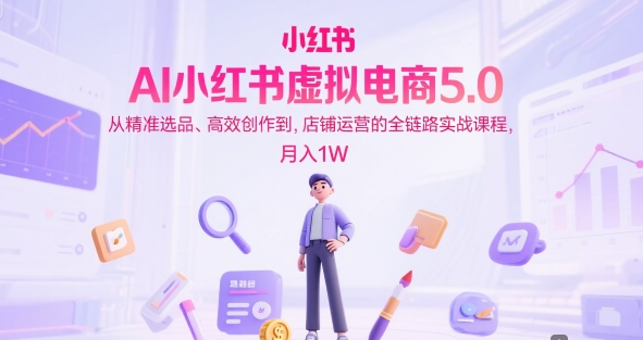 AI小红书虚拟电商5.0，从精准选品、高效创作到，店铺运营的全链路实战课程，月入1W-占领资源网
