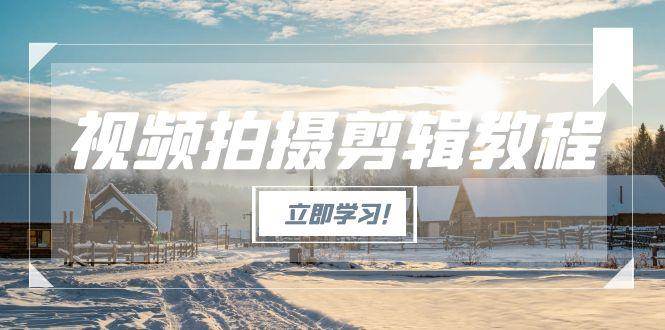 （15154期）视频拍摄剪辑教程，从基础操作到进阶，爆款视频全流程生产术-占领资源网