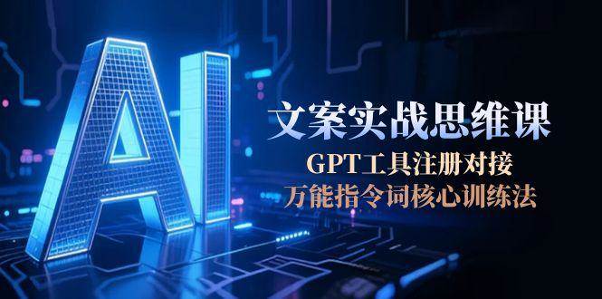 AI文案实战思维课，GPT工具注册对接，万能指令词核心训练法-占领资源网