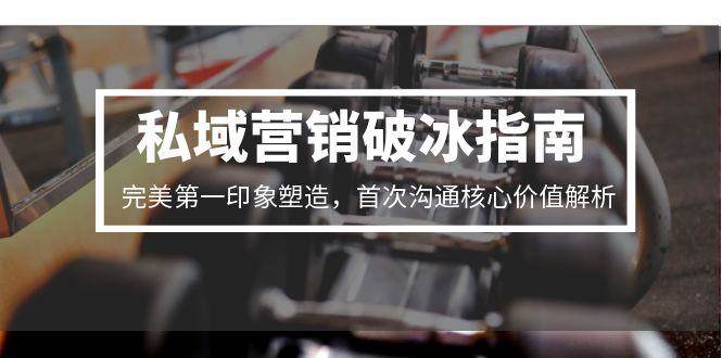 私域营销破冰指南，完美第一印象塑造，首次沟通核心价值解析-占领资源网