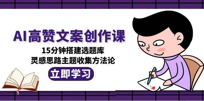AI高赞文案创作课，15分钟搭建选题库，灵感思路主题收集方法论-占领资源网