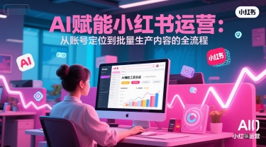 AI 赋能小红书运营：从账号定位到批量生产内容的全流程-占领资源网