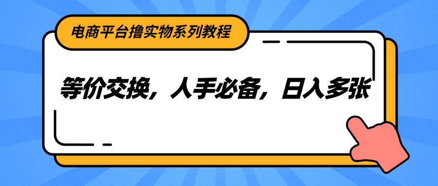 电商平台撸实物系列教程，等价交换，人手必备，日入多张-占领资源网