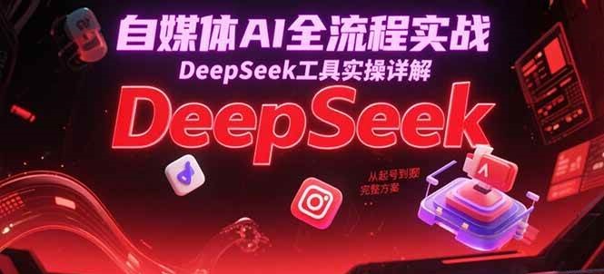 自媒体AI全流程实战，DeepSeek工具实操详解，从起号到变现完整方案-占领资源网