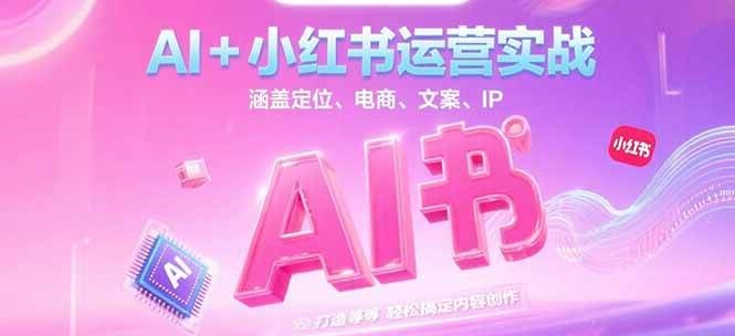 AI+小红书运营实战，涵盖定位、电商、文案、IP 打造等，轻松搞定内容创作-占领资源网