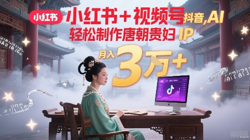 小红书+视频号+抖音，AI轻松制作唐朝贵妇IP，每天30分钟，轻松产出N条，月入3W+-占领资源网