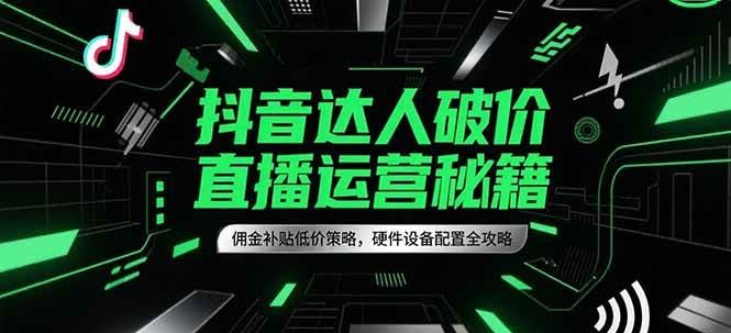 抖音达人破价直播运营秘籍，佣金补贴低价策略，硬件设备配置全攻略-占领资源网