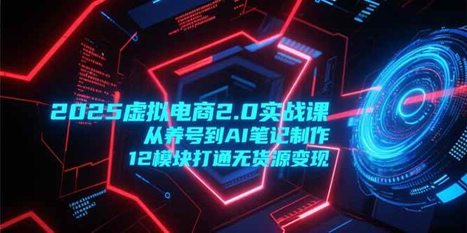 （15206期）2025虚拟电商2.0实战课，从养号到AI笔记制作，12模块打通无货源变现-占领资源网