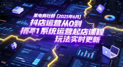 某电商社群【2025年6月】抖店运营从0到1系统运营起店课程，抖店最新玩法实时更新-占领资源网