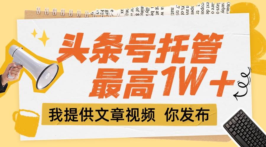 （15222期）【头条号托管 】团队提供文章视频，你发布，每天5分钟，最高躺挣1W+-占领资源网