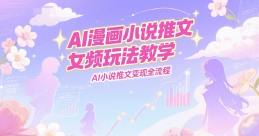 AI漫画小说推文女频玩法教学，AI小说推文变现全流程-占领资源网