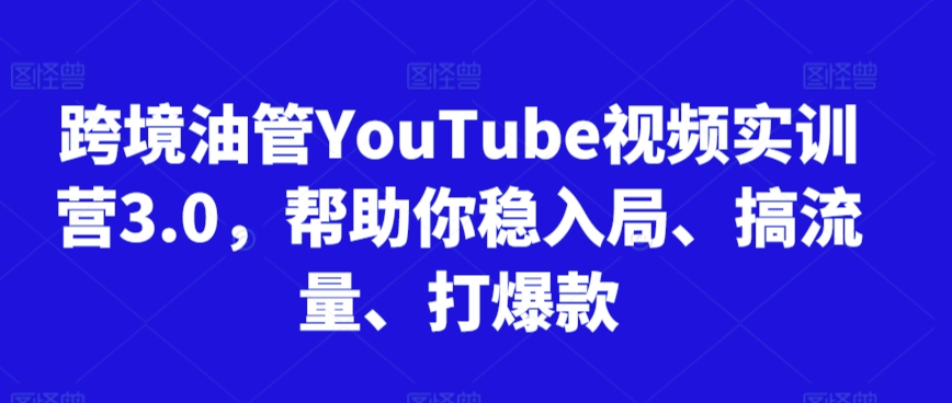 跨境油管YouTube视频实训营3.0，帮助你稳入局、搞流量、打爆款（更新2025）-占领资源网