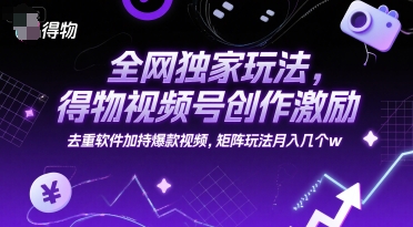 全网独家玩法，得物视频号创作激励 去重软件加持爆款视频，矩阵玩法月入几个w【揭秘】-占领资源网
